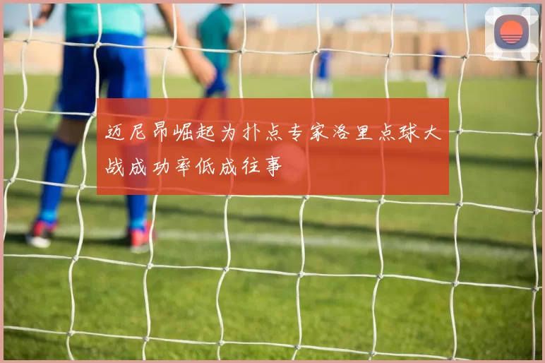 迈尼昂崛起为扑点专家洛里点球大战成功率低成往事