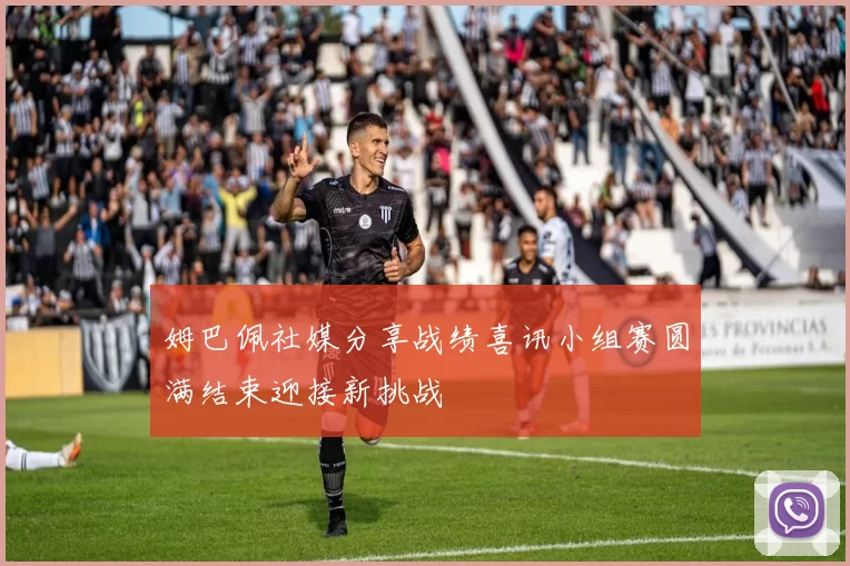 姆巴佩社媒分享战绩喜讯小组赛圆满结束迎接新挑战