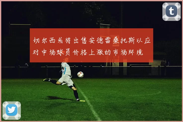 切尔西或将出售安德雷桑托斯以应对中场球员价格上涨的市场环境